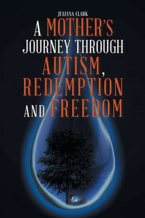 A Mother's Journey Through Autism, Redemption and Freedom de Juliana Clark