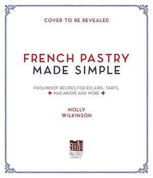 French Pastry Made Simple: Foolproof Recipes for Eclairs, Tarts, Macaroons and More de Molly Wilkinson