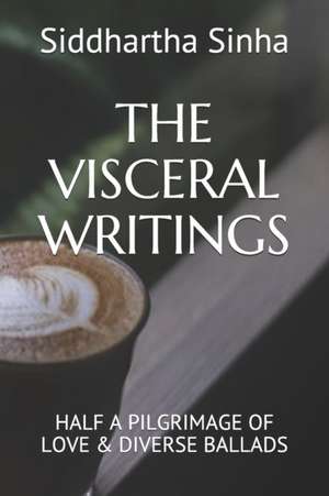 The Visceral Writings: Half a Pilgrimage of Love & Diverse Ballads de Siddhartha Sinha