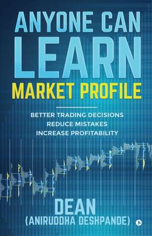 Anyone Can Learn Market Profile: Better Trading Decisions Reduce Mistakes Increase Profitability de (Dean) Aniruddha Deshpande