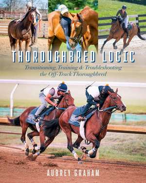 Thoroughbred Logic: Transitioning, Training, and Troubleshooting the Off-Track Thoroughbred de Aubrey Graham