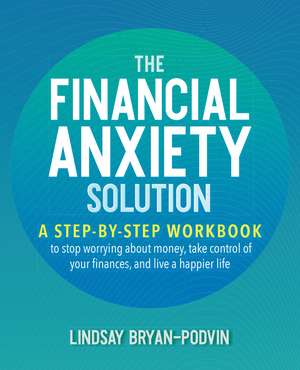 The Financial Anxiety Solution: A Step-by-Step Workbook to Stop Worrying about Money, Take Control of Your Finances, and Live a Happier Life de Lindsay Bryan-Podvin