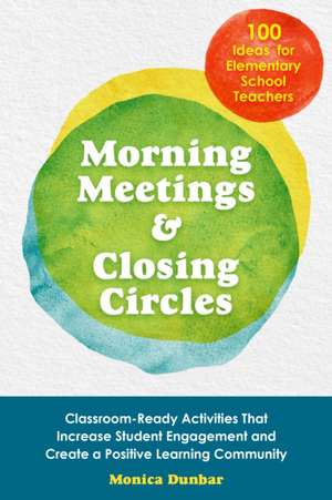 Morning Meetings and Closing Circles: Classroom-Ready Activities That Increase Student Engagement and Create a Positive Learning Community de Monica Dunbar