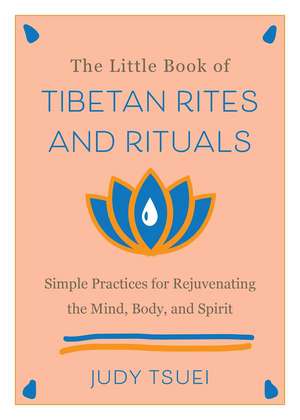 The Little Book of Tibetan Rites and Rituals: Simple Practices for Rejuvenating the Mind, Body, and Spirit de Judy Tsuei