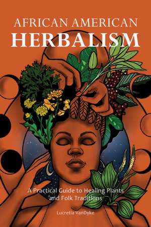 African American Herbalism: A Practical Guide to Healing Plants and Folk Traditions de Lucretia VanDyke