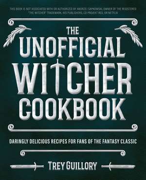 The Unofficial Witcher Cookbook: Daringly Delicious Recipes for Fans of the Fantasy Classic de Trey Guillory