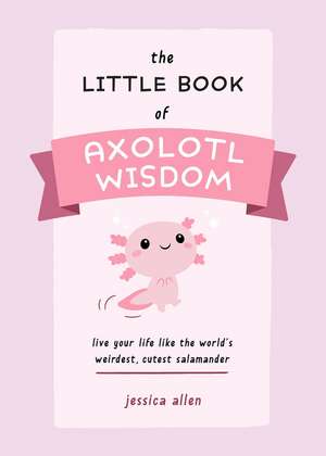 The Little Book of Axolotl Wisdom: Live Your Life Like the World's Weirdest, Cutest Salamander de Jessica Allen