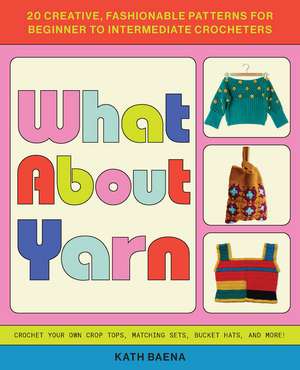 What About Yarn: 20 Creative, Fashionable Patterns for Beginner to Intermediate Crocheters de Kath Baena