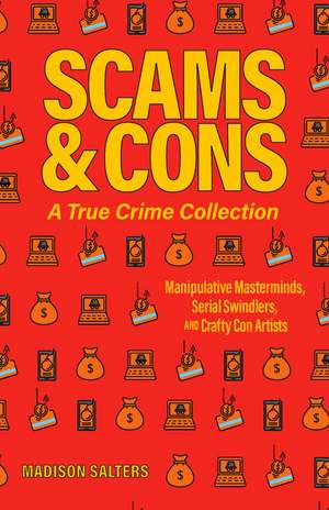 Scams and Cons: Manipulative Masterminds, Serial Swindlers, and Crafty Con Artists de Madison Salters