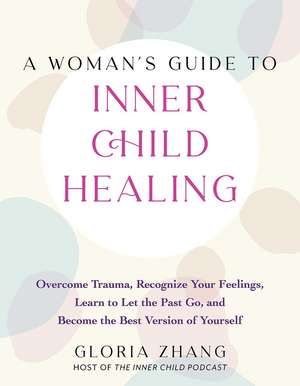 A Woman's Guide to Inner Child Healing: Overcome Trauma, Recognize Your Feelings, Learn to Let the Past Go, and Become the Best Version of Yourself de Gloria Zhang