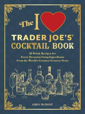 The I Love Trader Joe's(R) Cocktail Book: 52 Drink Recipes for Every Occasion, Using Ingredients from the World's Greatest Grocery Store de Greg McBoat