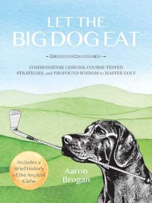 Let the Big Dog Eat: Commonsense Lessons, Course-Tested Strategies, and Profound Wisdom to Master Golf de Aaron Brogan