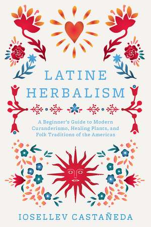 Latine Herbalism: A Beginner's Guide to Modern Curanderismo, Healing Plants, and Folk Traditions of the Americas de Iosallev Castaneda