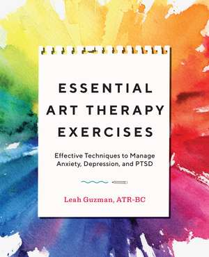 Essential Art Therapy Exercises: Effective Techniques to Manage Anxiety, Depression, and PTSD de Leah Guzman