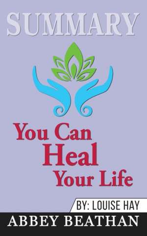 Summary of You Can Heal Your Life by Louise Hay de Abbey Beathan