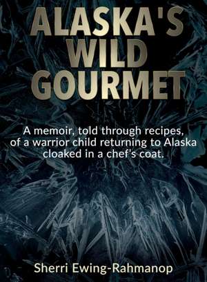 Alaska's Wild Gourmet de Sherri Ewing-Rahmanop