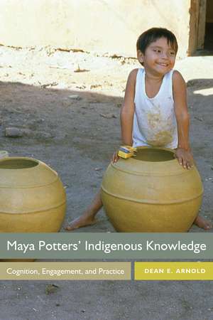 Maya Potters' Indigenous Knowledge: Cognition, Engagement, and Practice de Dean E. Arnold