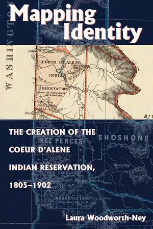 Mapping Identity: The Creation of the Coeur d'Alene Indian Reservation, 1805-1902 de Laura Woodworth-Ney