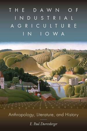 The Dawn of Industrial Agriculture in Iowa: Anthropology, Literature, and History de E. Paul Durrenberger