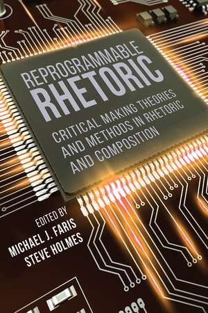 Reprogrammable Rhetoric: Critical Making Theories and Methods in Rhetoric and Composition de Michael J. Faris