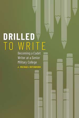 Drilled to Write: Becoming a Cadet Writer at a Senior Military College de J. Michael Rifenburg