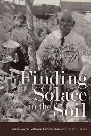 Finding Solace in the Soil: An Archaeology of Gardens and Gardeners at Amache de Bonnie J. Clark