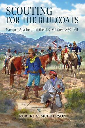 Scouting for the Bluecoats: Navajos, Apaches, and the U.S. Military, 1873–1911 de Robert S. McPherson