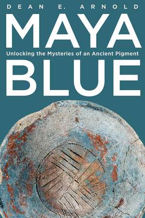 Maya Blue: Unlocking the Mysteries of an Ancient Pigment de Dean E. Arnold