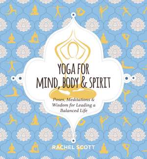 Yoga for Mind, Body and Spirit: Poses, Meditations and Wisdom for Leading a Balanced Life de Rachel Scott