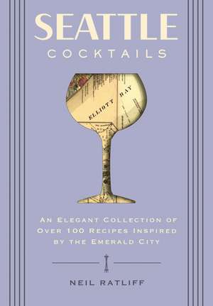 Seattle Cocktails: An Elegant Collection of Over 100 Recipes Inspired by the Emerald City de Neil Ratliff