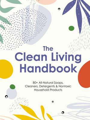 The Clean Living Handbook: 80+ All-Natural Soaps, Cleaners, Detergents and Nontoxic Household Products de Editors of Cider Mill Press