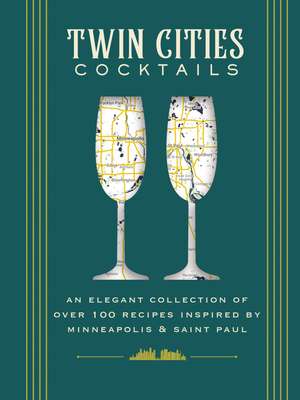 Twin Cities Cocktails: An Elegant Collection of Over 100 Recipes Inspired by Minneapolis and Saint Paul de Cider Mill Press