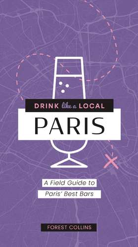 Drink Like a Local: Paris: A Field Guide to Paris's Best Bars de Forest Collins