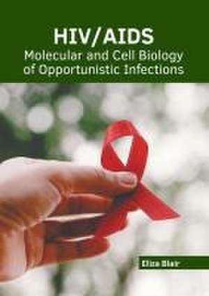 Hiv/Aids: Molecular and Cell Biology of Opportunistic Infections de Eliza Blair