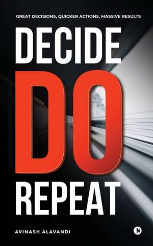 Decide. Do. Repeat: Great Decisions, Quicker Actions, Massive Results de Avinash Alavandi