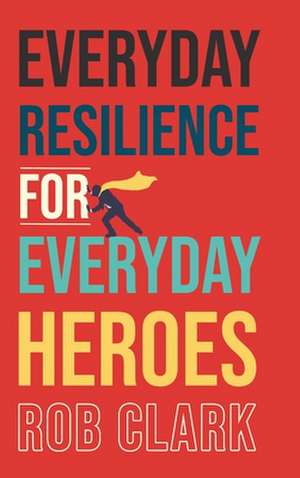 Everyday Resilience for Everyday Heroes de Rob Clark