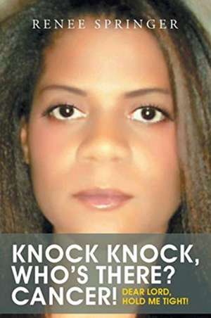 Knock, Knock! Who's There? CANCER!: Dear Lord, Hold Me Tight! de Renee Springer