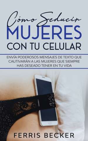 Cómo Seducir Mujeres con tu Celular de Ferris Becker