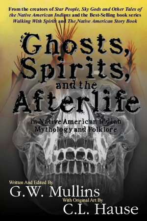 Ghosts, Spirits, and the Afterlife in Native American Indian Mythology And Folklore de G. W. Mullins