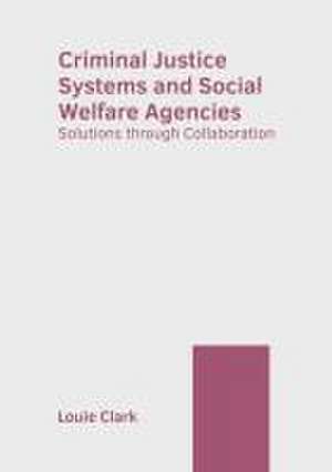 Criminal Justice Systems and Social Welfare Agencies: Solutions Through Collaboration de Louie Clark