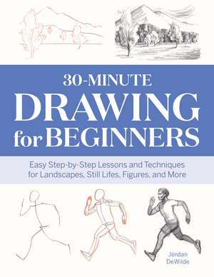 30-Minute Drawing for Beginners: Easy Step-by-Step Lessons and Techniques for Landscapes, Still Lifes, Figures, and More de Jordan DeWilde