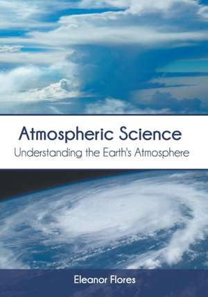 Atmospheric Science: Understanding the Earth's Atmosphere de Eleanor Flores