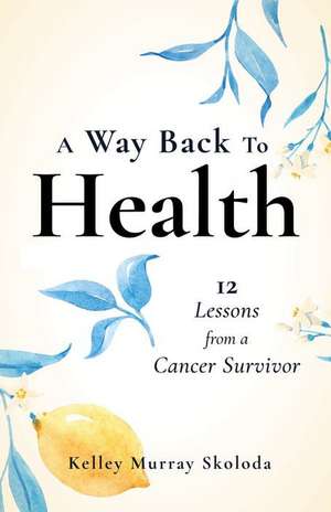 A Way Back to Health: 12 Lessons from a Cancer Survivor de Kelley Skoloda