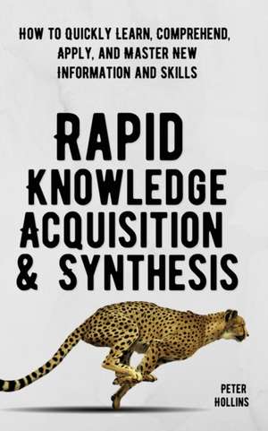 Rapid Knowledge Acquisition & Synthesis: How to Quickly Learn, Comprehend, Apply, and Master New Information and Skills de Peter Hollins