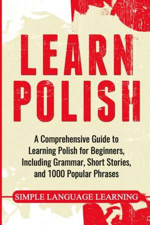 Learn Polish: A Comprehensive Guide to Learning Polish for Beginners, Including Grammar, Short Stories and 1000 Popular Phrases de Simple Language Learning