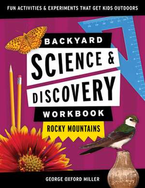 Backyard Science & Discovery Workbook: Rocky Mountains: Fun Activities & Experiments That Get Kids Outdoors de George Oxford Miller