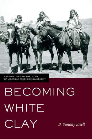 Becoming White Clay: A History and Archaeology of Jicarilla Apache Enclavement de B. Sunday Eiselt