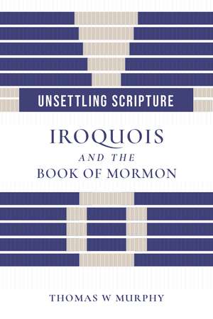 Unsettling Scripture: Iroquois and the Book of Mormon de Thomas W Murphy
