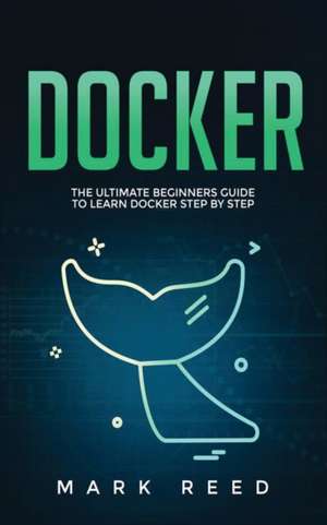 Docker: The Ultimate Beginners Guide to Learn Docker Step-By-Step de Mark Reed