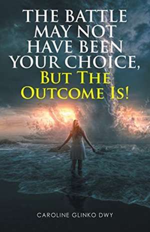 The Battle May Not Have Been Your Choice, But The Outcome Is! de Caroline Glinko Dwy